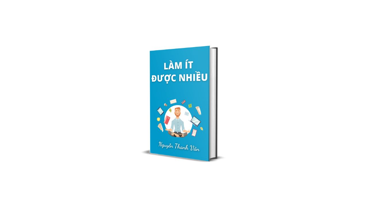 LÀM ÍT ĐƯỢC NHIỀU – Phương Pháp Làm Việc Hiệu Quả Trong Thế Giới Đầy Nhiễu Loạn